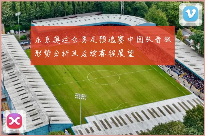 东京奥运会男足预选赛中国队晋级形势分析及后续赛程展望