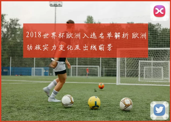 2018世界杯欧洲入选名单解析 欧洲劲旅实力变化及出线前景