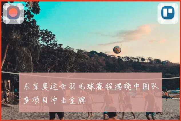 东京奥运会羽毛球赛程揭晓中国队多项目冲击金牌