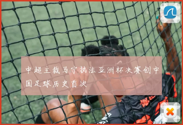 中超主裁马宁执法亚洲杯决赛创中国足球历史首次