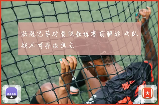 欧冠巴萨对曼联教练赛前解读 两队战术博弈成焦点