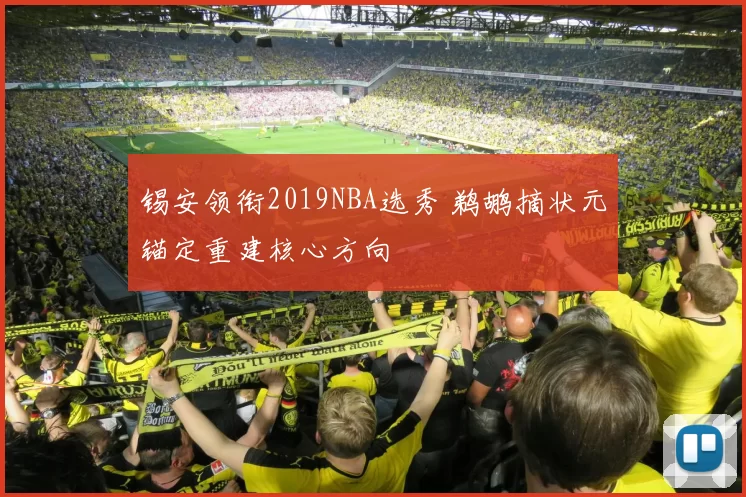 锡安领衔2019NBA选秀 鹈鹕摘状元锚定重建核心方向