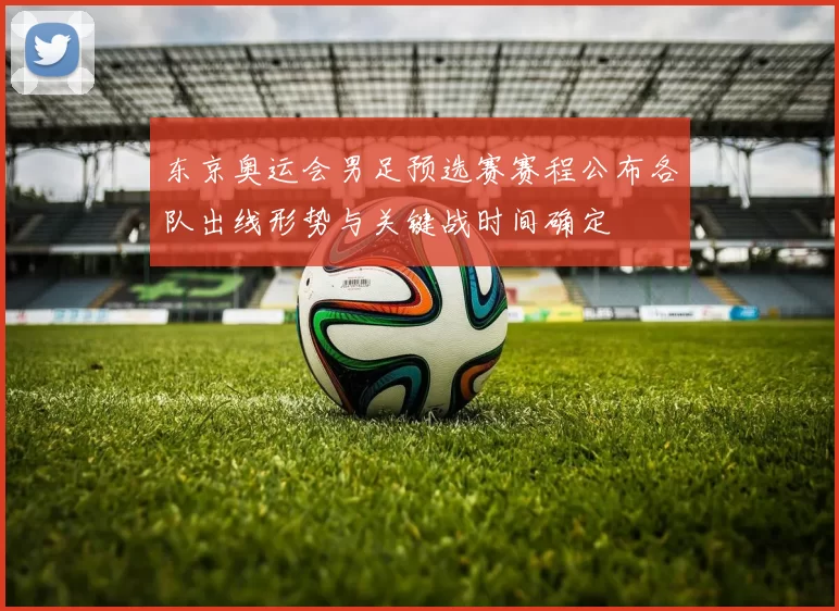 东京奥运会男足预选赛赛程公布各队出线形势与关键战时间确定