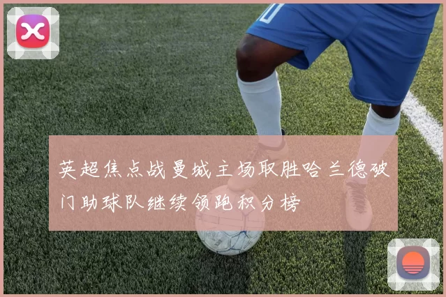 英超焦点战曼城主场取胜哈兰德破门助球队继续领跑积分榜