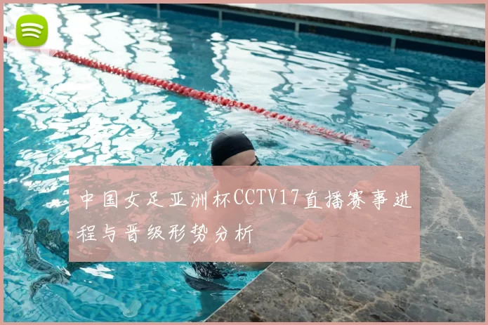 中国女足亚洲杯CCTV17直播赛事进程与晋级形势分析