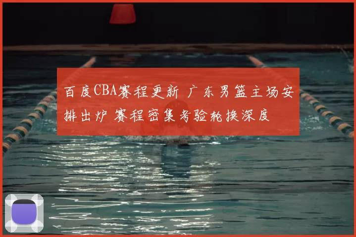 百度CBA赛程更新 广东男篮主场安排出炉 赛程密集考验轮换深度