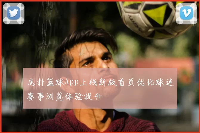 虎扑篮球App上线新版首页优化球迷赛事浏览体验提升