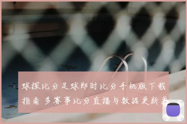 球探比分足球即时比分手机版下载指南 多赛事比分直播与数据更新更便捷