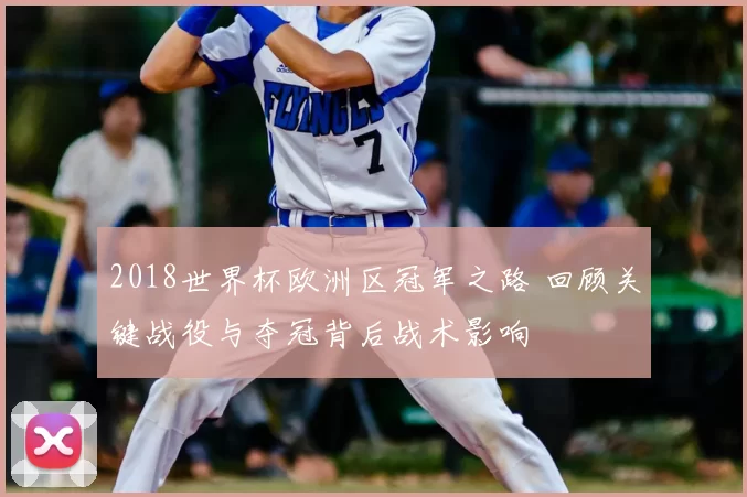 2018世界杯欧洲区冠军之路 回顾关键战役与夺冠背后战术影响