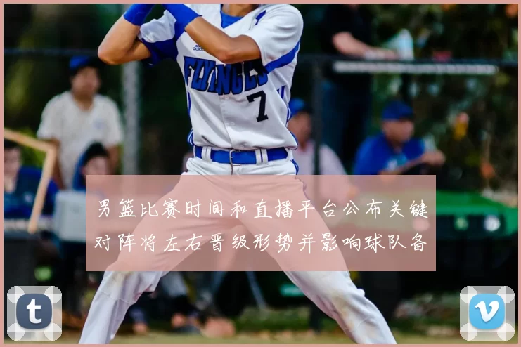 男篮比赛时间和直播平台公布关键对阵将左右晋级形势并影响球队备战
