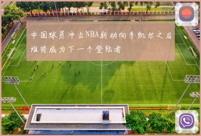 中国球员冲击NBA新动向李凯尔之后谁将成为下一个登陆者