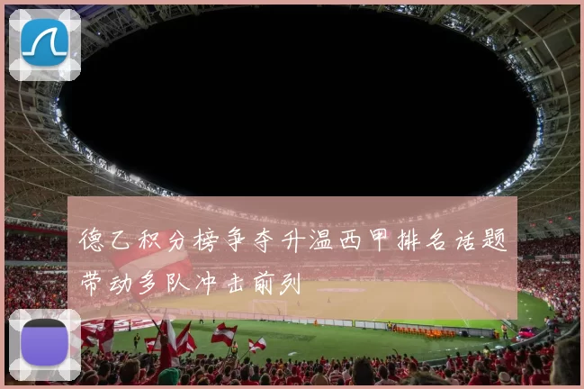 德乙积分榜争夺升温西甲排名话题带动多队冲击前列
