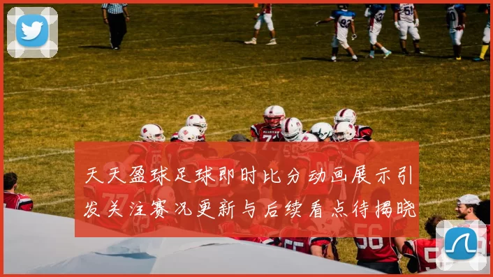 天天盈球足球即时比分动画展示引发关注赛况更新与后续看点待揭晓