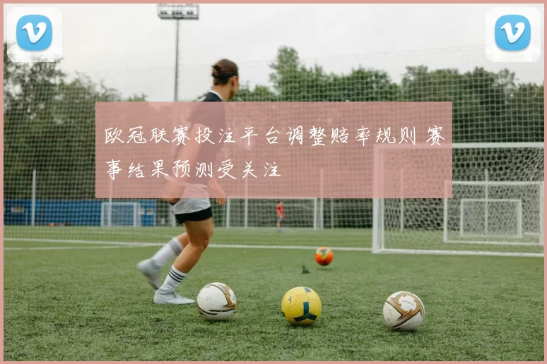 欧冠联赛投注平台调整赔率规则 赛事结果预测受关注