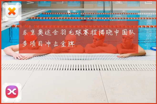 东京奥运会羽毛球赛程揭晓中国队多项目冲击金牌