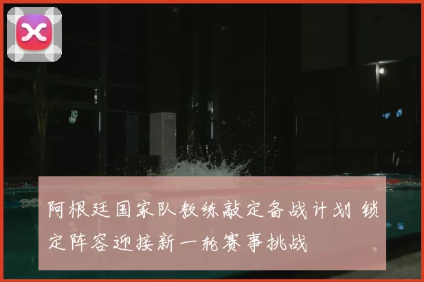 阿根廷国家队教练敲定备战计划 锁定阵容迎接新一轮赛事挑战